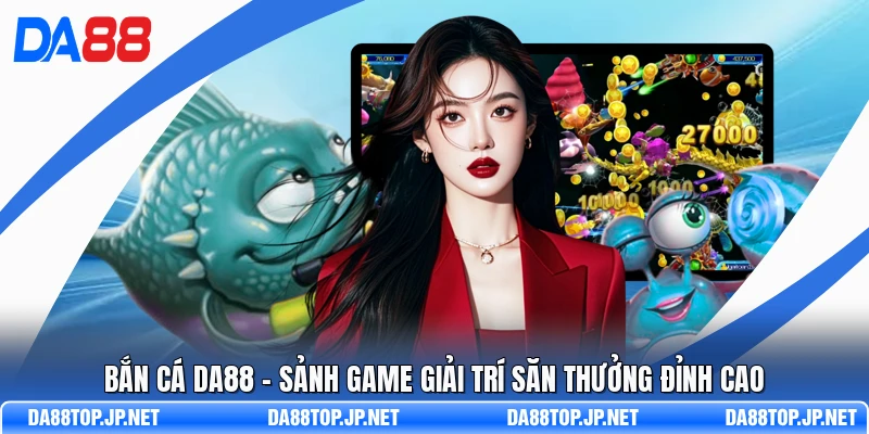 Bắn Cá DA88 - Sảnh Game Giải Trí Săn Thưởng Đỉnh Cao